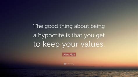 Alan Alda Quote “the Good Thing About Being A Hypocrite Is That You