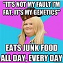 "it's not my fault I'm fat, it's my genetics" Eats junk food all day ...