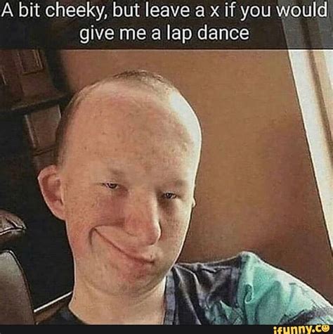 A Bit Cheeky But Leave A X If You Give Me A Lap Dance Ifunny In