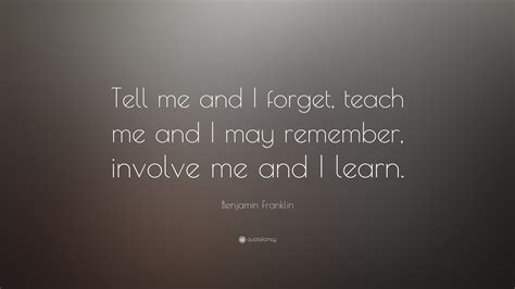 Check spelling or type a new query. Benjamin Franklin Quote: "Tell me and I forget, teach me and I may remember, involve me and I ...