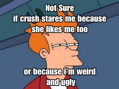 not sure if crush stares at me because she likes me too futurama fry not sure if know your