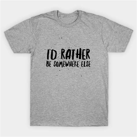 Id Rather Be Somewhere Else Id Rather Be Somewhere Else T Shirt