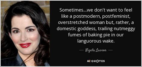 nigella lawson quote sometimes we don t want to feel like a postmodern postfeminist