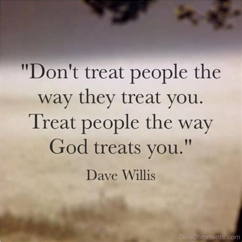 After all, that is how you will want people to treat you when you are feeling the same. Don't Treat People The Way They Treat You - DesiComments.com