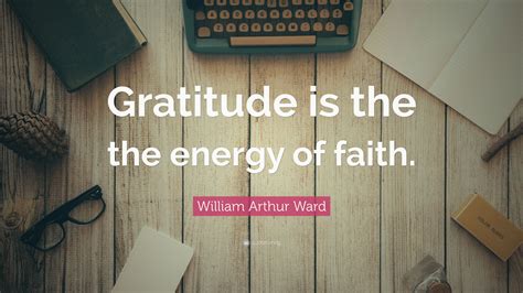 William Arthur Ward Quote Gratitude Is The The Energy Of Faith