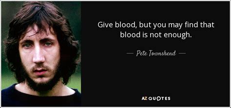 Pete Townshend Quote Give Blood But You May Find That Blood Is Not