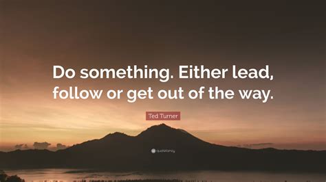 Ted Turner Quote “do Something Either Lead Follow Or Get Out Of The