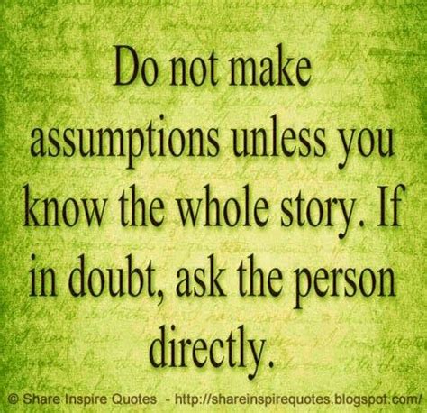 Do Not Make Assumptions Unless You Know The Whole Story If In Doubt