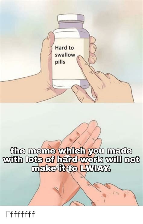Hard To Swallow Pills The Meme Which You Made With Lots Of Hard Work Will Not Makeit To Lwiay