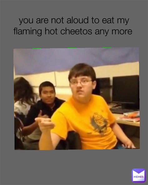You Are Not Aloud To Eat My Flaming Hot Cheetos Any More Mckillmore Memes
