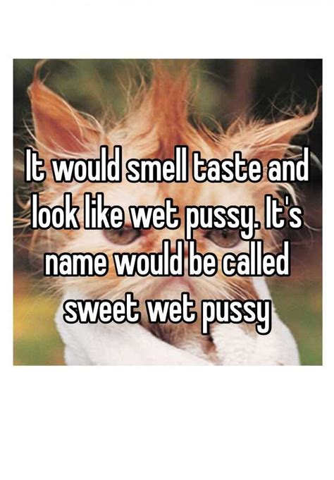 It Would Smell Taste And Look Like Wet Pussy Its Name Would Be Called