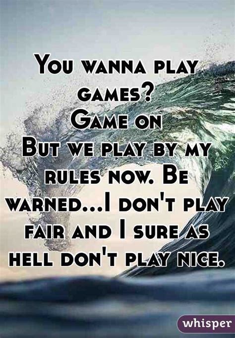 You wanna play games? Game on But we play by my rules now. Be warned