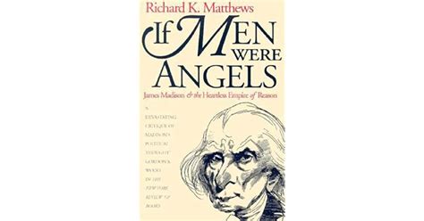 If Men Were Angels James Madison And The Heartless Empire Of Reason By Richard K Matthews