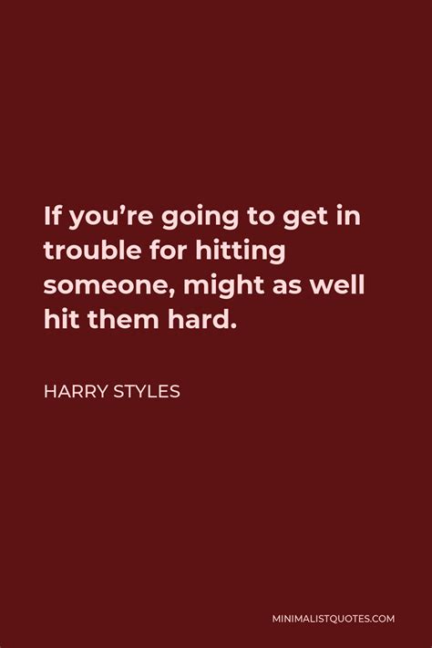 Harry Styles Quote If Youre Going To Get In Trouble For Hitting Someone Might As Well Hit