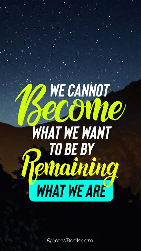 We Cannot Become What We Want To Be By Remaining What We Are Quotesbook