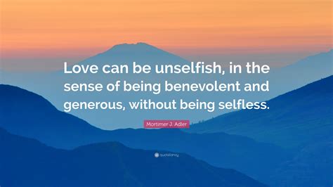 Mortimer J Adler Quote Love Can Be Unselfish In The Sense Of Being