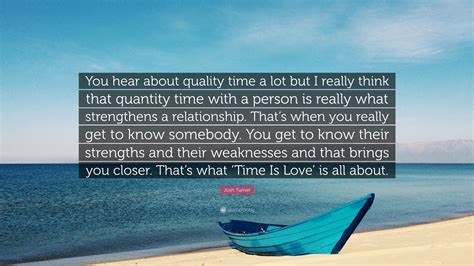 Find the inspiration in our quotes about time! Josh Turner Quote: "You hear about quality time a lot but I really think that quantity time with ...