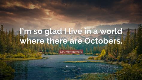 Lm Montgomery Quote Im So Glad I Live In A World Where There Are