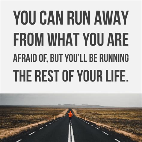 You Can Run Away From What You Are Afraid Of But You’ll Be Running The Rest Of Your Life