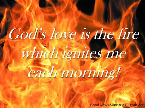 Gods Love Is The Fire That Ignites Me Each Morning Look Around Who