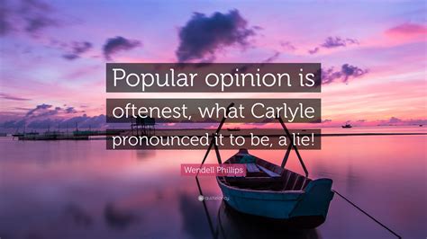 It comes out of the past. Wendell Phillips Quote: "Popular opinion is oftenest, what Carlyle pronounced it to be, a lie ...