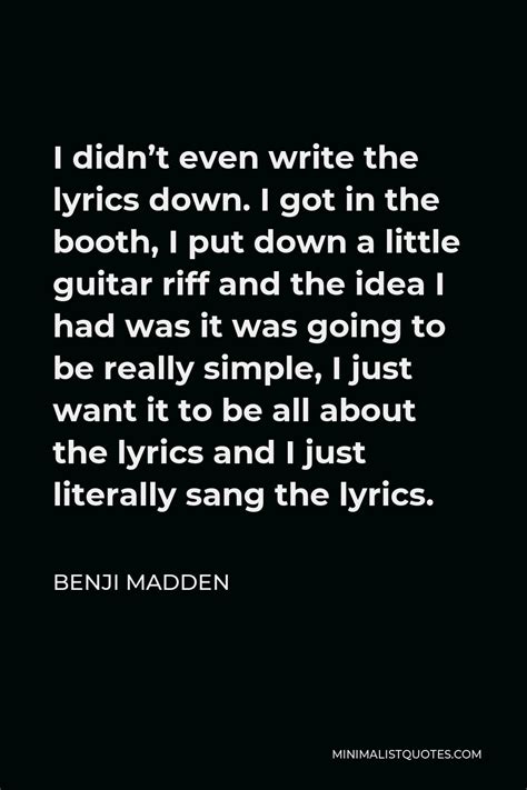 Benji Madden Quote I Didn T Even Write The Lyrics Down I Got In The Booth I Put Down A Little