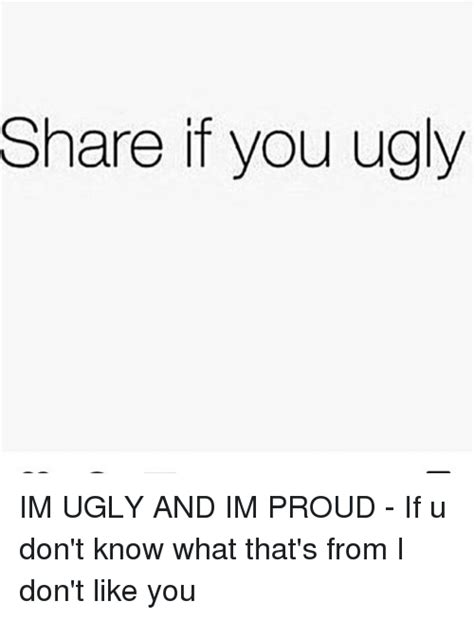 Share If You Ugly Im Ugly And Im Proud If U Don T Know What That S From I Don T Like You