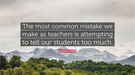 Robert H Frank Quote “the Most Common Mistake We Make As Teachers Is