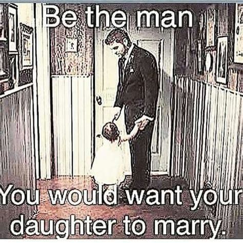 be the man you would want your daughter to marry the man man married