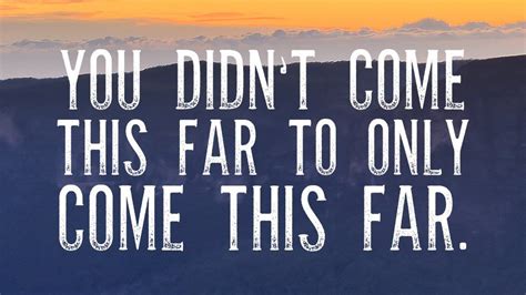 I Didn T Come This Far To Only Come This Far Quote 80 Encouraging
