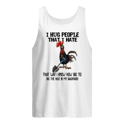 chicken i hug people that i hate that way i know how big to dig the hole in my shirt