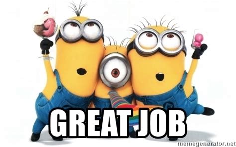 Feel prouder and more inspired to do your job with this awesome and totally cool good job meme go ahead and check out our amazing good job meme collection that's guaranteed to make you feel even. Great Job - minions minions | Meme Generator