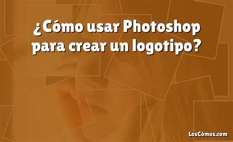 Cómo usar Photoshop para crear un logotipo 2022 LosComos com