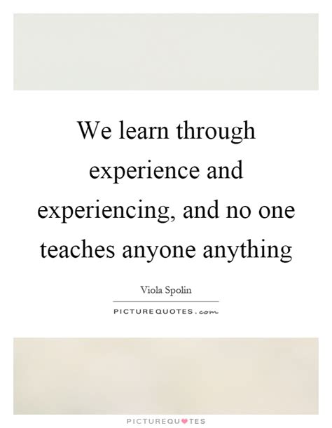 We Learn Through Experience And Experiencing And No One Teaches