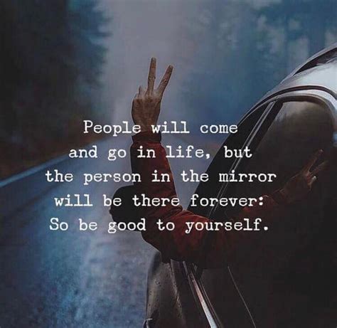 People Will Come And Go In Life But The Person In The Mirror Will Be