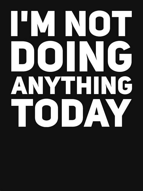 Im Not Doing Anything Today T Shirt For Sale By Alexmichel91