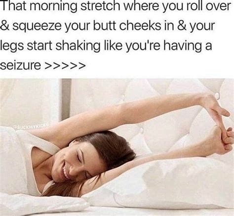 That Morning Stretch Where You Roll Over And Squeeze Your Butt Cheeks In And Your Legs Start Shaking