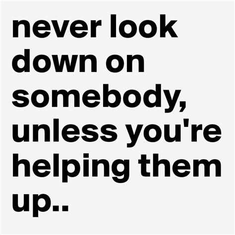 Never Look Down On Somebody Unless Youre Helping Them Up Post By