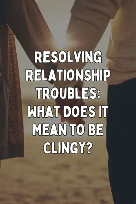 Resolving Relationship Troubles What Does It Mean To Be Clingy ⋆