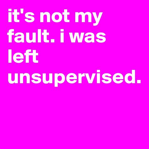 it s not my fault i was left unsupervised post by hodir on boldomatic