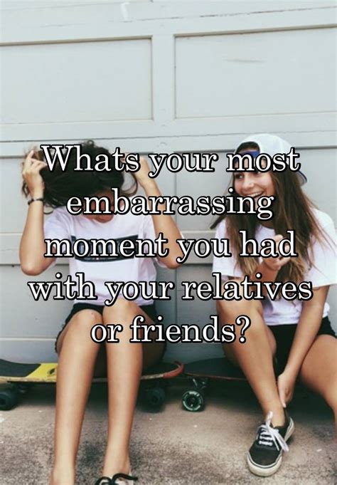 Whats Your Most Embarrassing Moment You Had With Your Relatives Or Friends