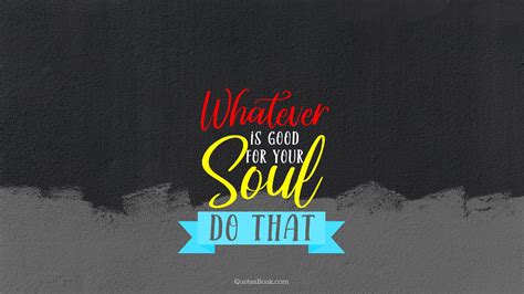 Whatever Is Good For Your Soul Do That Quotesbook