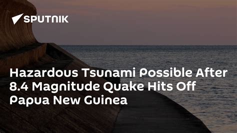 Hazardous Tsunami Possible After 84 Magnitude Quake Hits Off Papua New