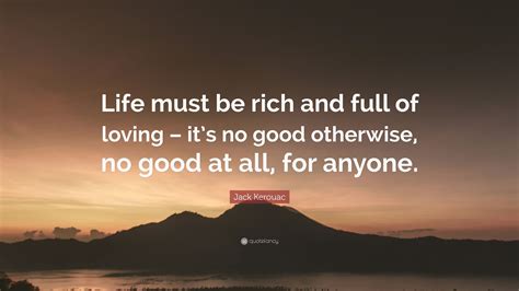 Jack Kerouac Quote Life Must Be Rich And Full Of Loving Its No