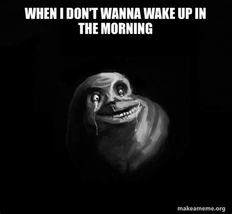 when i don t wanna wake up in the morning forever alone make a meme