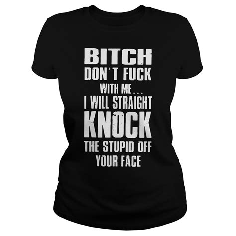 Bitch Dont Fuck With Me I Will Straight Knock The Stupid Off Your Face