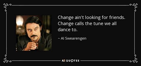 These are the best examples of als quotes on poetrysoup. Al Swearengen quote: Change ain't looking for friends. Change calls the tune we...