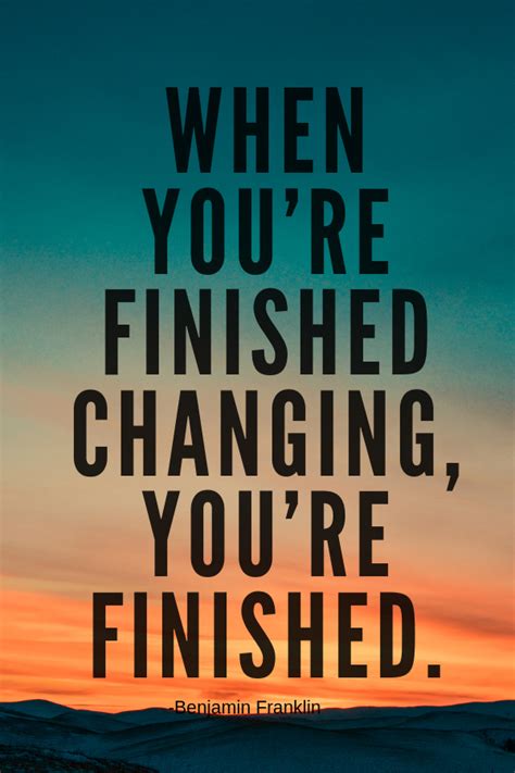 “when Youre Finished Changing Youre Finished” Benjamin Franklin