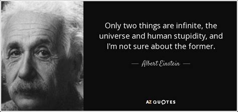 There is more stupidity than hydrogen in the universe, and it has a longer shelf life. Albert Einstein quote: Only two things are infinite, the ...