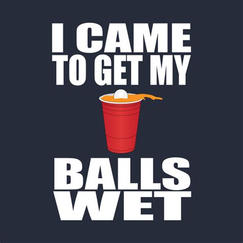 I Came To Get My Balls Wet Beer Pong Beer T Shirt Teepublic